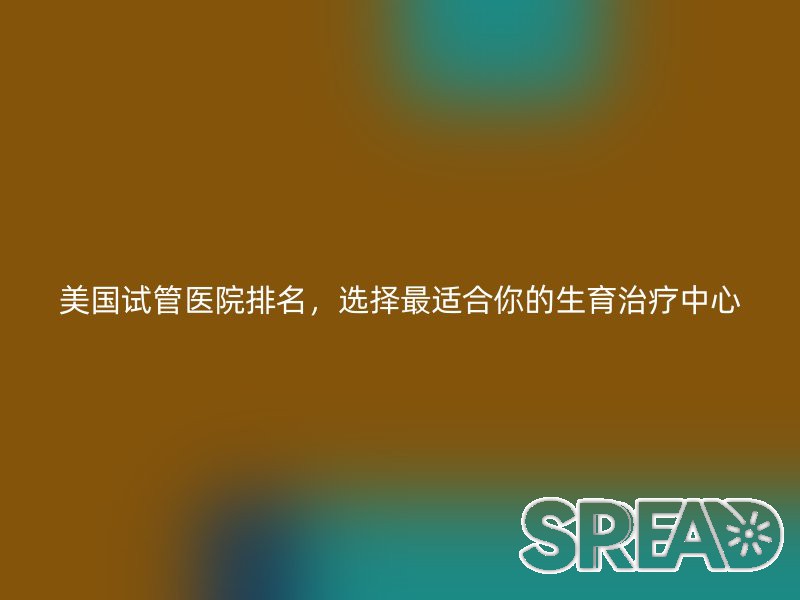 美国试管医院排名，选择最适合你的生育治疗中心