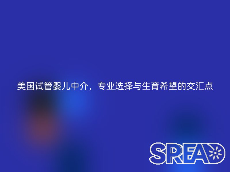 美国试管婴儿中介，专业选择与生育希望的交汇点