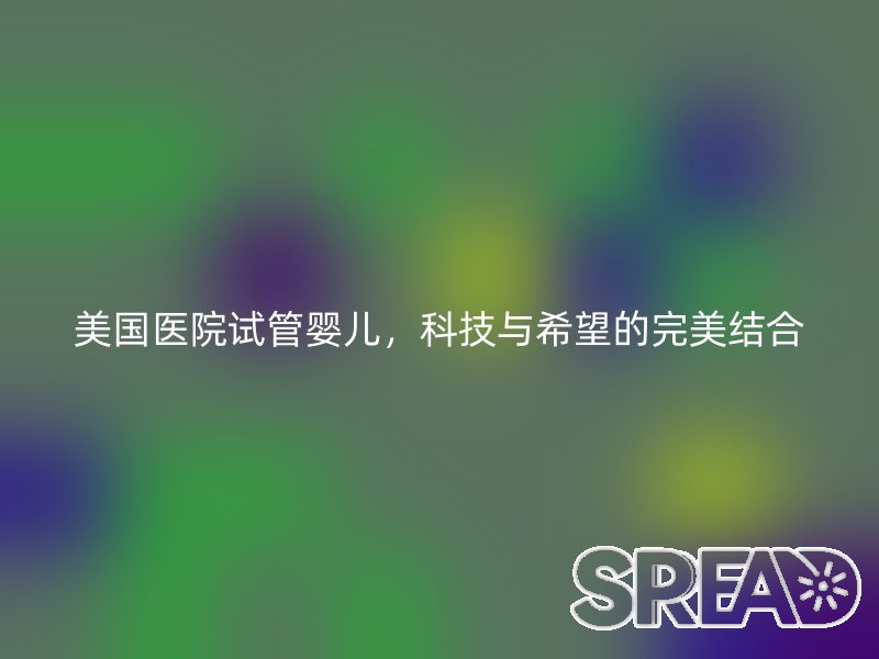 美国医院试管婴儿，科技与希望的完美结合