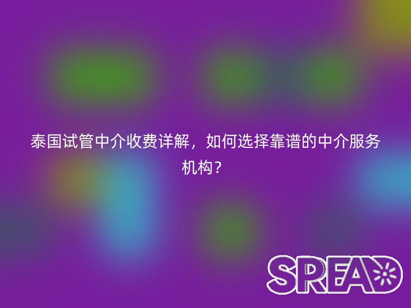 泰国试管中介收费详解，如何选择靠谱的中介服务机构？