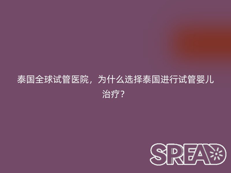泰国全球试管医院，为什么选择泰国进行试管婴儿治疗？