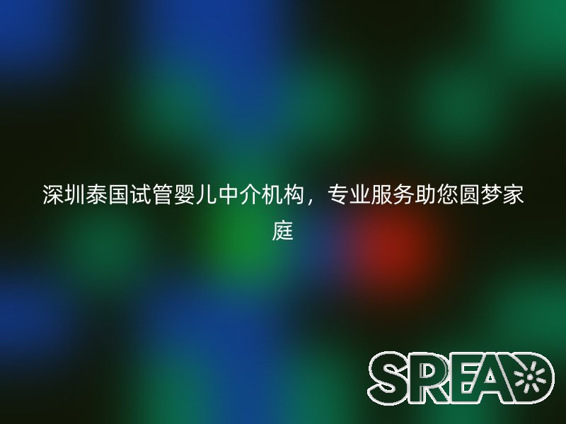 深圳泰国试管婴儿中介机构，专业服务助您圆梦家庭