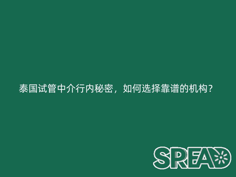 泰国试管中介行内秘密，如何选择靠谱的机构？