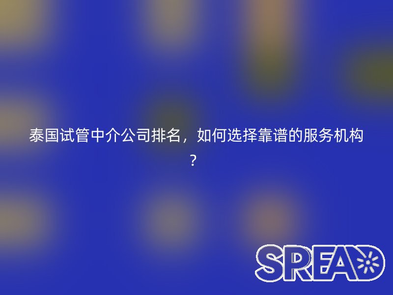 泰国试管中介公司排名，如何选择靠谱的服务机构？