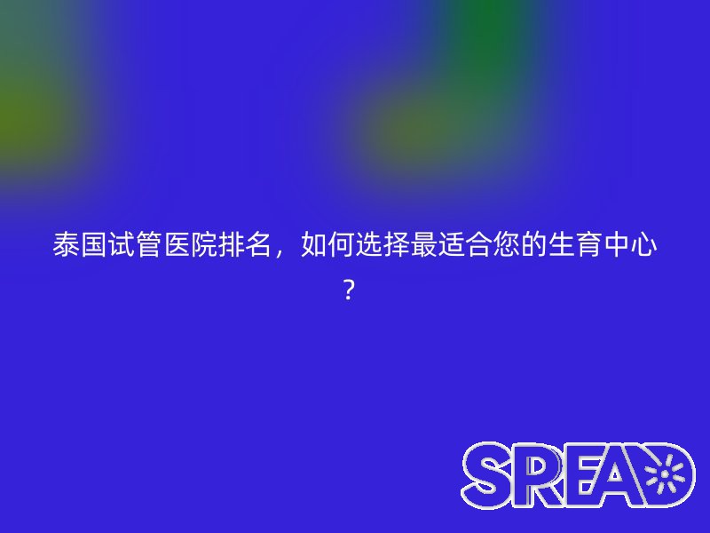 泰国试管医院排名，如何选择最适合您的生育中心？