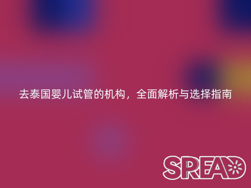 去泰国婴儿试管的机构，全面解析与选择指南