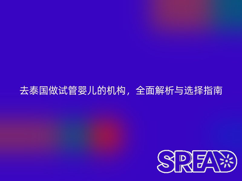 去泰国做试管婴儿的机构，全面解析与选择指南