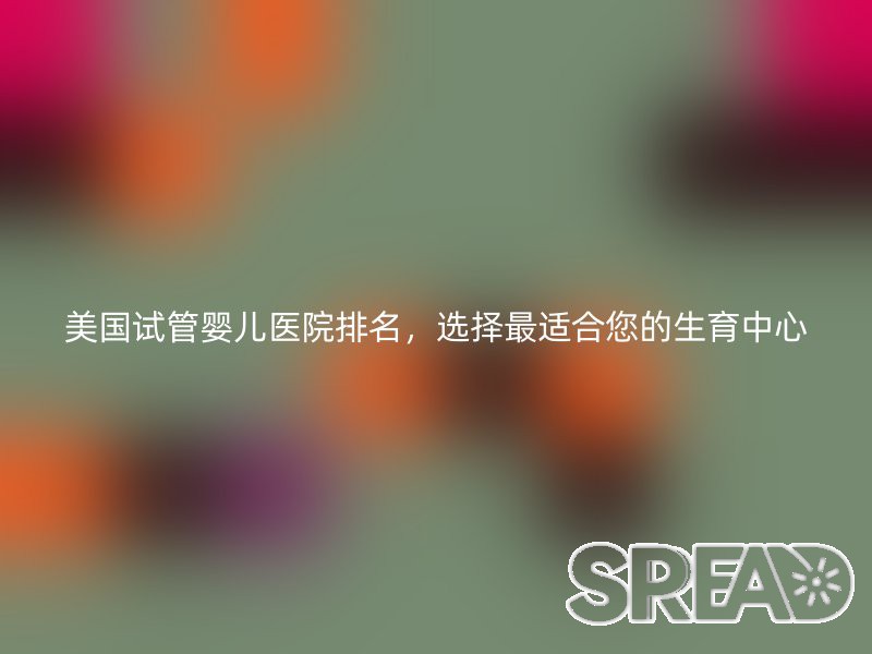 美国试管婴儿医院排名，选择最适合您的生育中心
