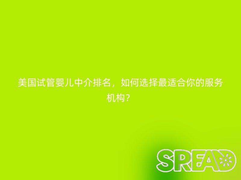 美国试管婴儿中介排名，如何选择最适合你的服务机构？