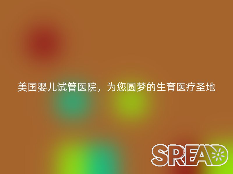 美国婴儿试管医院，为您圆梦的生育医疗圣地