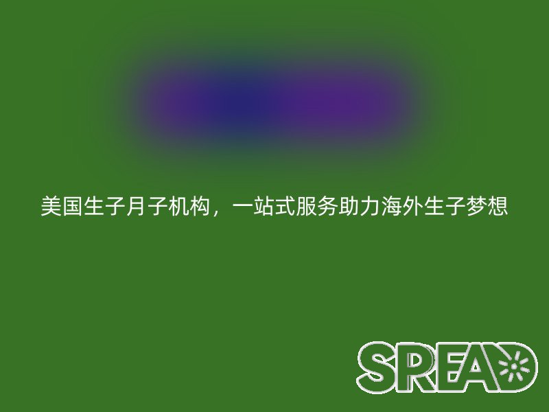 美国生子月子机构，一站式服务助力海外生子梦想