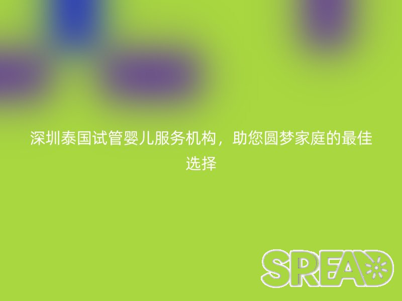 深圳泰国试管婴儿服务机构，助您圆梦家庭的最佳选择