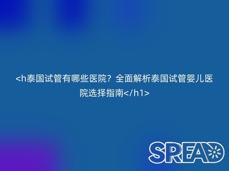 泰国试管有哪些医院？全面解析泰国试管婴儿医院选择指南