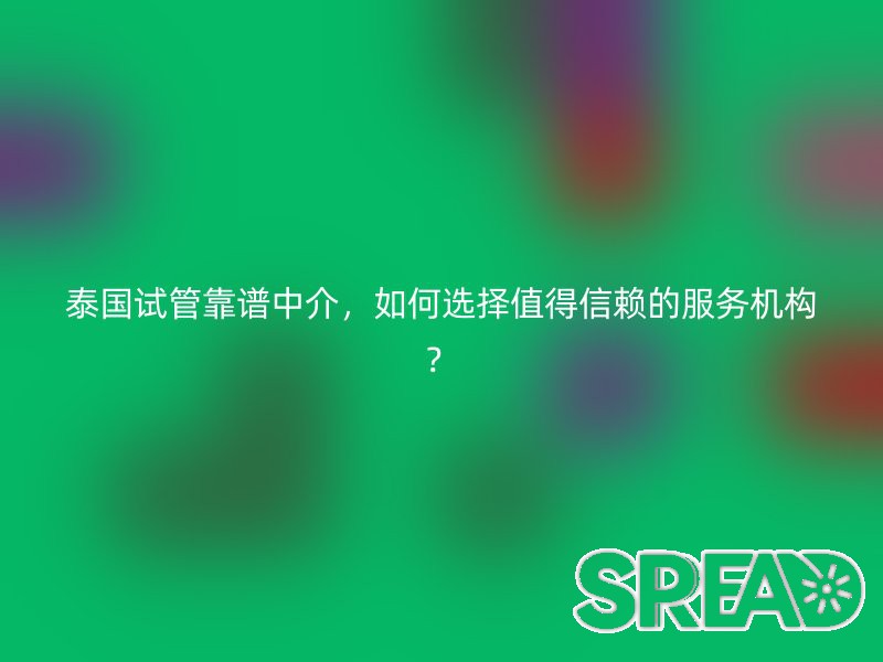 泰国试管靠谱中介，如何选择值得信赖的服务机构？