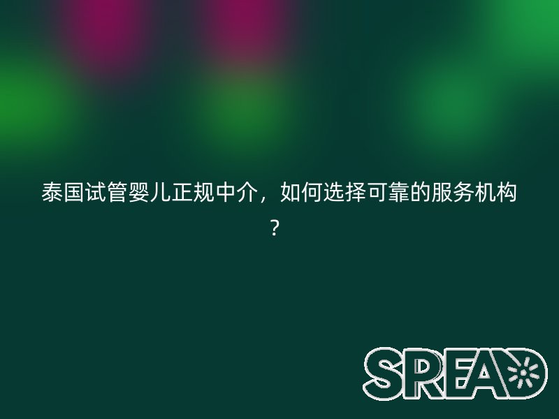 泰国试管婴儿正规中介，如何选择可靠的服务机构？