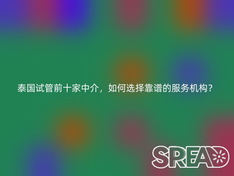 泰国试管前十家中介，如何选择靠谱的服务机构？