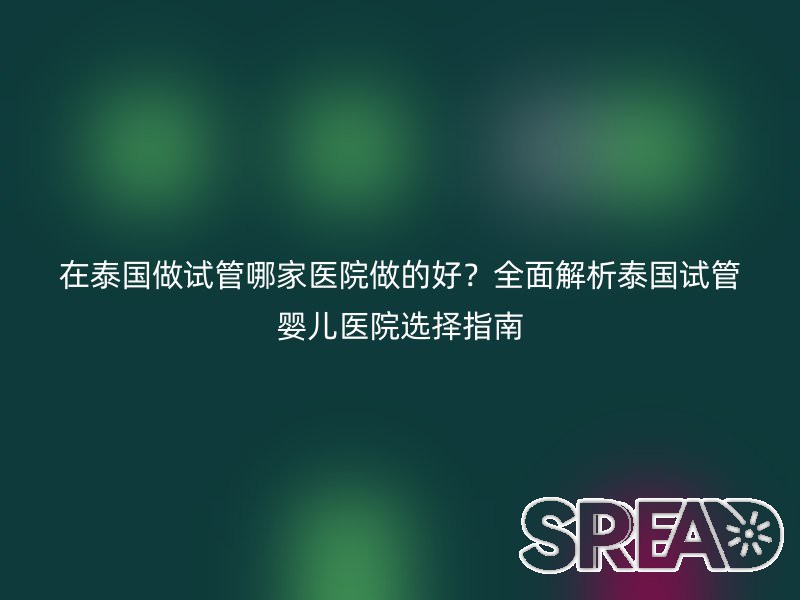在泰国做试管哪家医院做的好？全面解析泰国试管婴儿医院选择指南