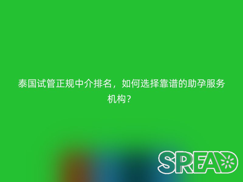 泰国试管正规中介排名，如何选择靠谱的助孕服务机构？