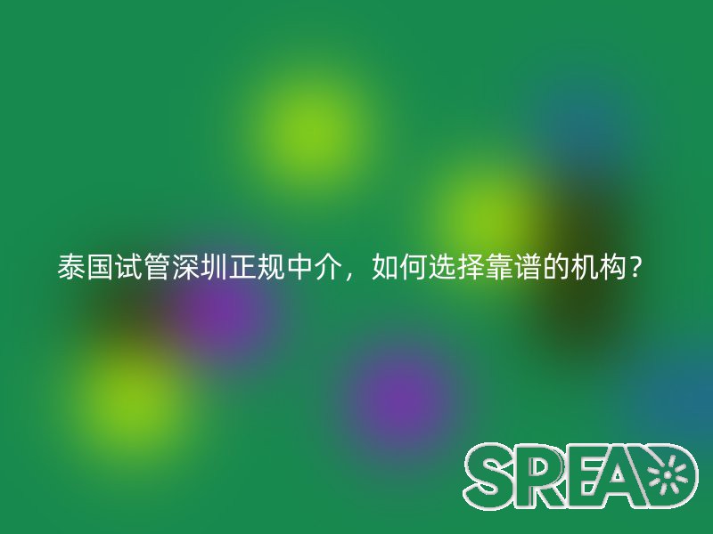 泰国试管深圳正规中介，如何选择靠谱的机构？
