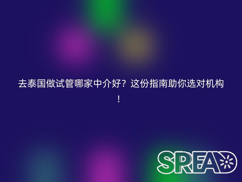 去泰国做试管哪家中介好？这份指南助你选对机构！