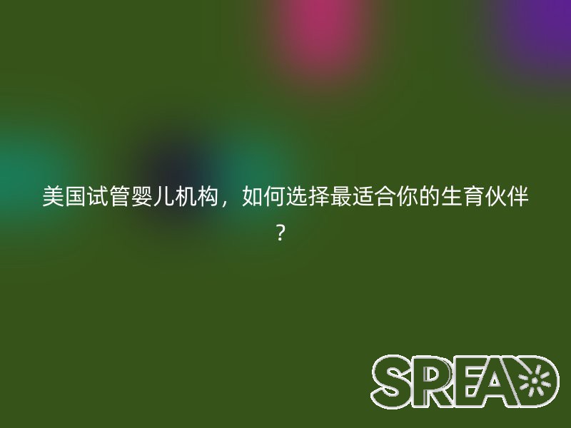 美国试管婴儿机构，如何选择最适合你的生育伙伴？