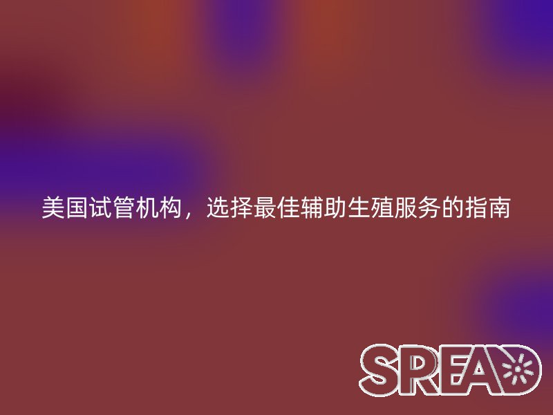 美国试管机构，选择最佳辅助生殖服务的指南