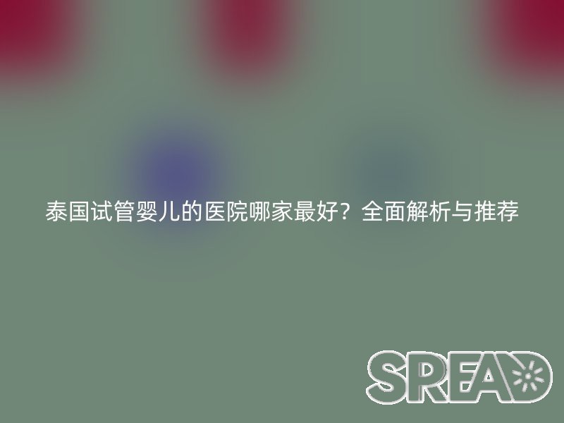 泰国试管婴儿的医院哪家最好？全面解析与推荐