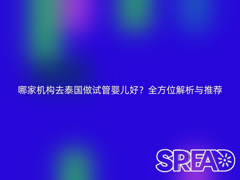 哪家机构去泰国做试管婴儿好？全方位解析与推荐