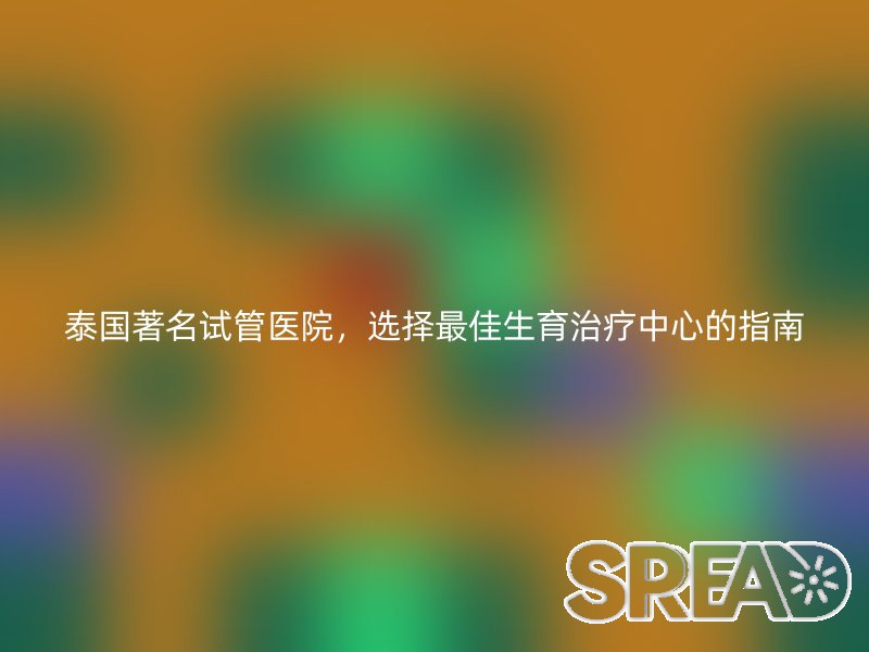 泰国著名试管医院，选择最佳生育治疗中心的指南
