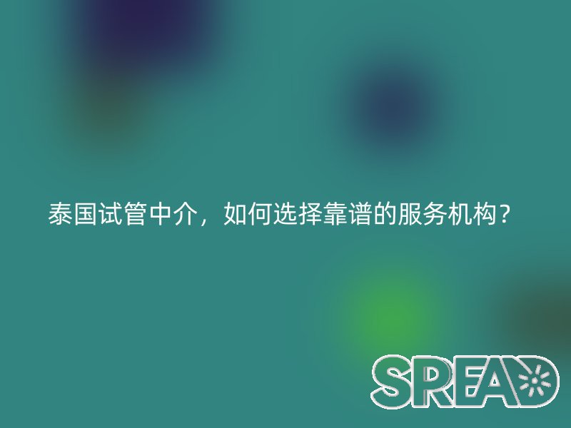 泰国试管中介，如何选择靠谱的服务机构？