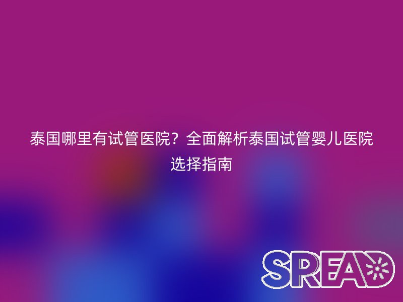 泰国哪里有试管医院？全面解析泰国试管婴儿医院选择指南
