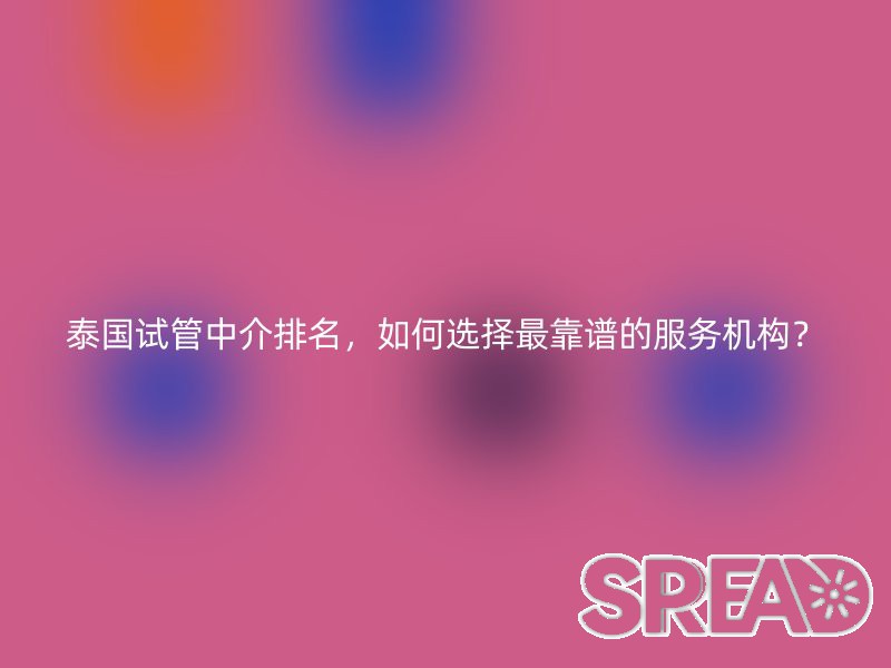 泰国试管中介排名，如何选择最靠谱的服务机构？