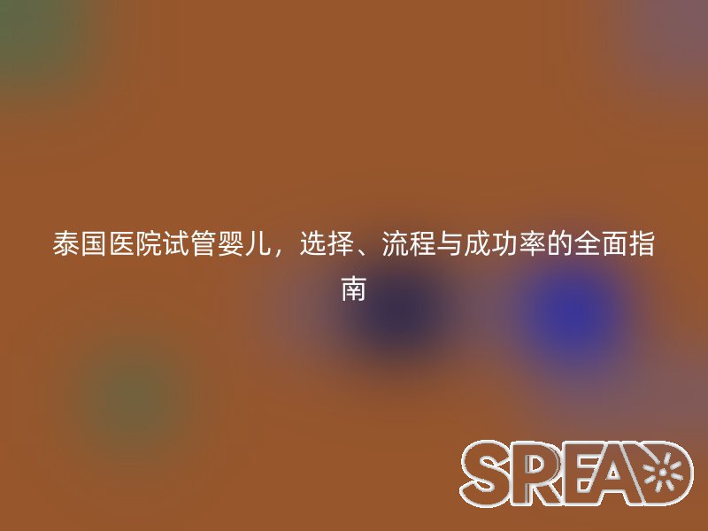 泰国医院试管婴儿，选择、流程与成功率的全面指南