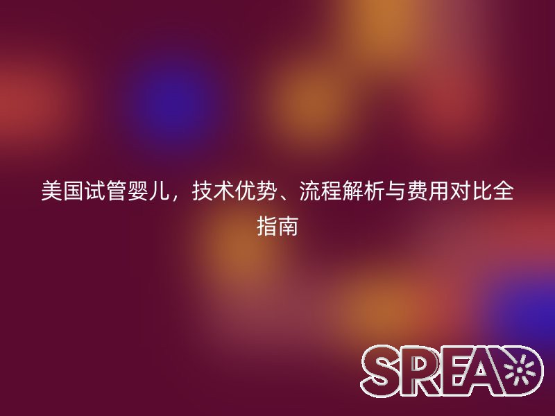 美国试管婴儿，技术优势、流程解析与费用对比全指南