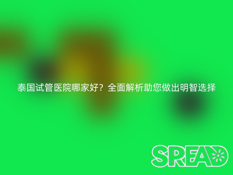 泰国试管医院哪家好？全面解析助您做出明智选择