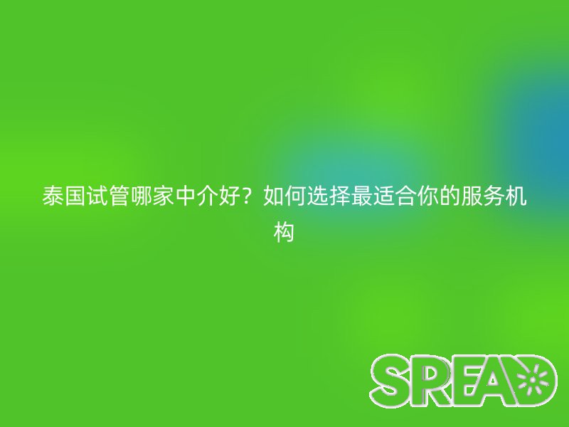 泰国试管哪家中介好？如何选择最适合你的服务机构