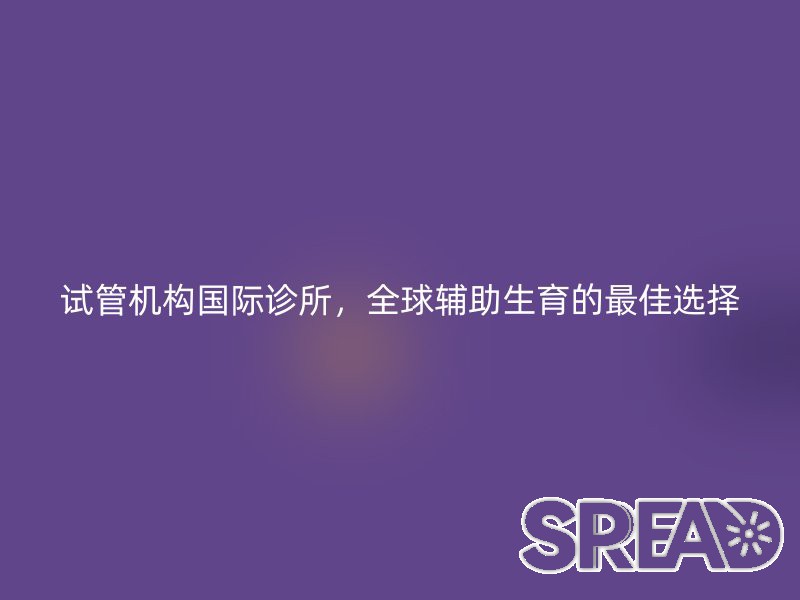 试管机构国际诊所，全球辅助生育的最佳选择