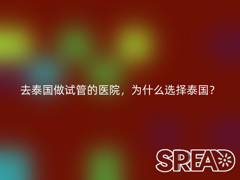 去泰国做试管的医院，为什么选择泰国？