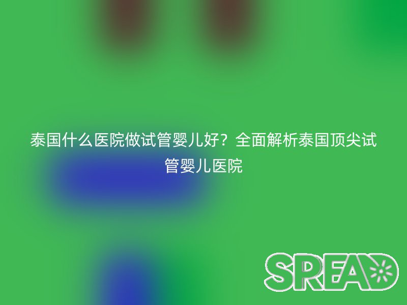 泰国什么医院做试管婴儿好？全面解析泰国顶尖试管婴儿医院