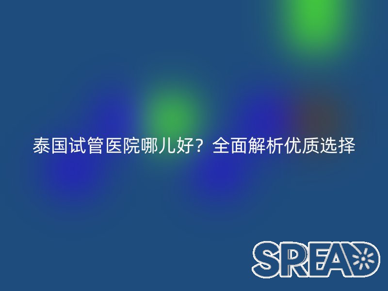 泰国试管医院哪儿好？全面解析优质选择