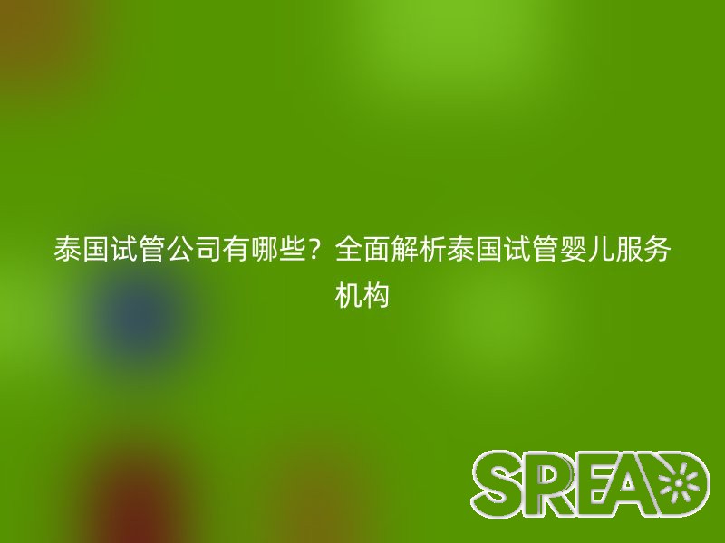 泰国试管公司有哪些？全面解析泰国试管婴儿服务机构