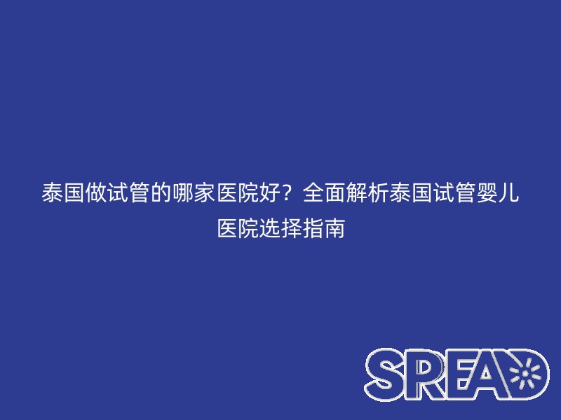 泰国做试管的哪家医院好？全面解析泰国试管婴儿医院选择指南