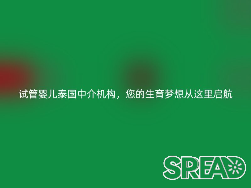试管婴儿泰国中介机构，您的生育梦想从这里启航
