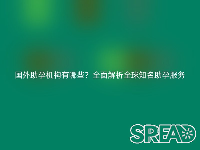 国外助孕机构有哪些？全面解析全球知名助孕服务