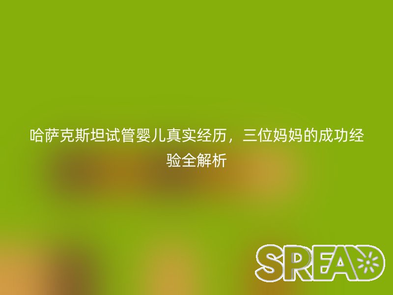 哈萨克斯坦试管婴儿真实经历，三位妈妈的成功经验全解析