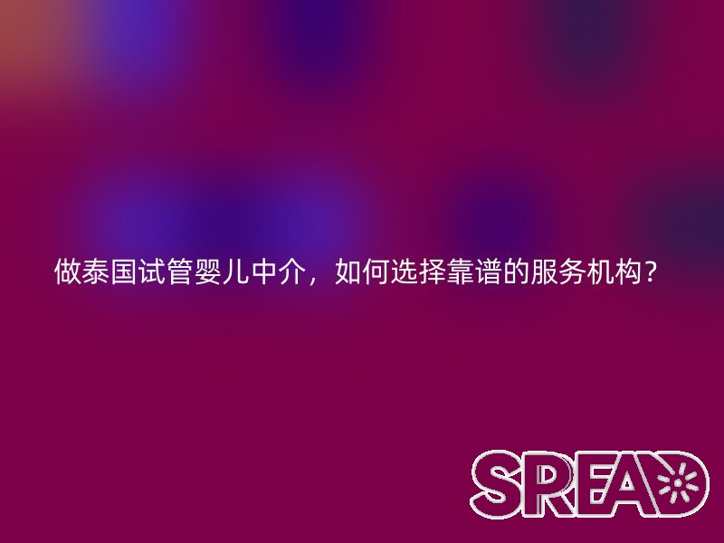 做泰国试管婴儿中介，如何选择靠谱的服务机构？