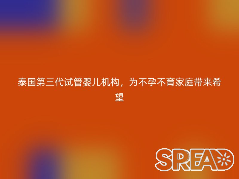 泰国第三代试管婴儿机构，为不孕不育家庭带来希望
