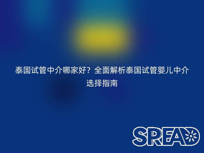 泰国试管中介哪家好？全面解析泰国试管婴儿中介选择指南