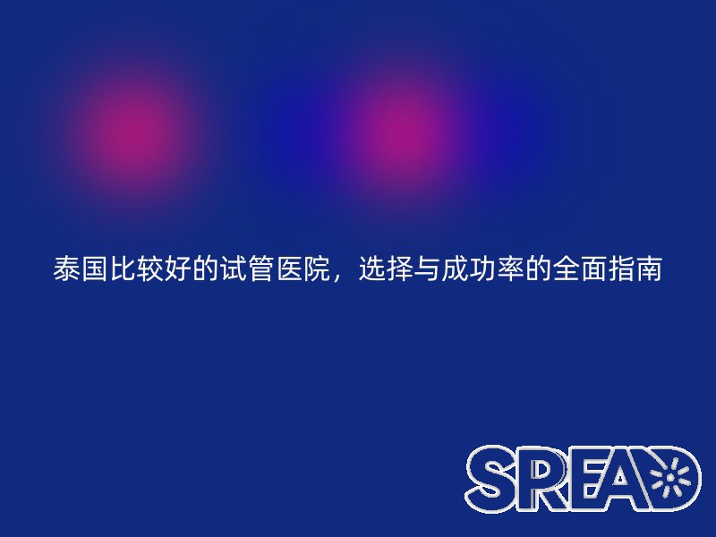 泰国比较好的试管医院，选择与成功率的全面指南