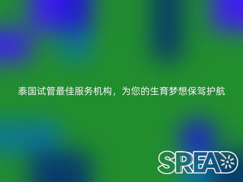 泰国试管最佳服务机构，为您的生育梦想保驾护航